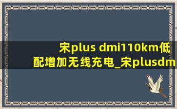 宋plus dmi110km低配增加无线充电_宋plusdmi110km有无线充电吗